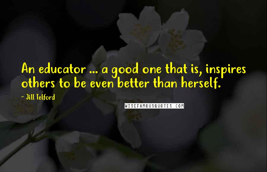 Jill Telford Quotes: An educator ... a good one that is, inspires others to be even better than herself.