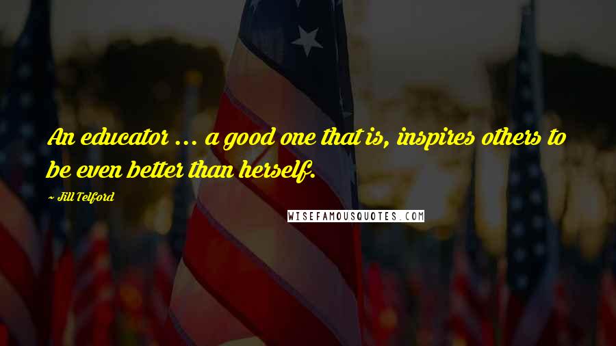 Jill Telford Quotes: An educator ... a good one that is, inspires others to be even better than herself.