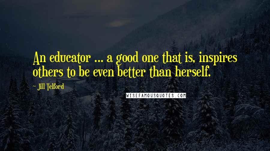 Jill Telford Quotes: An educator ... a good one that is, inspires others to be even better than herself.