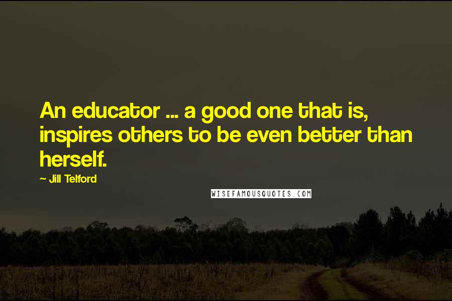 Jill Telford Quotes: An educator ... a good one that is, inspires others to be even better than herself.