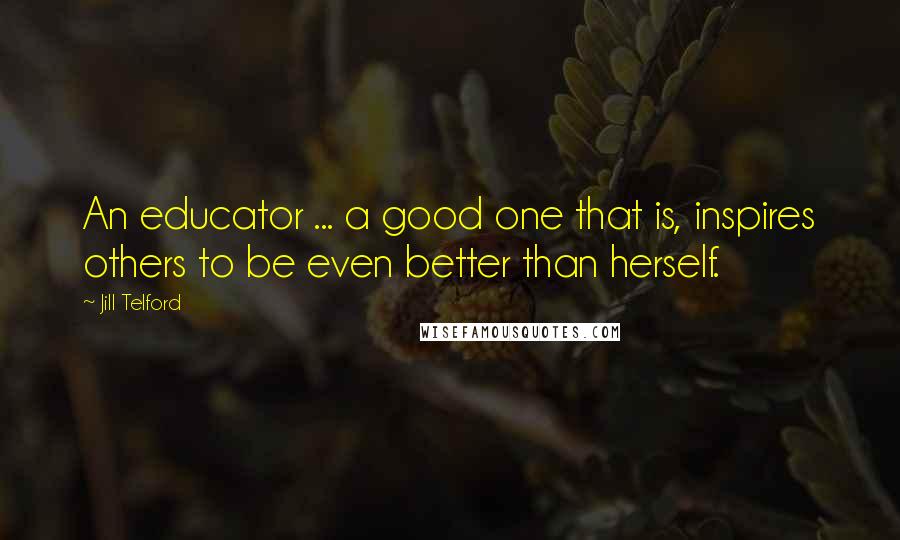 Jill Telford Quotes: An educator ... a good one that is, inspires others to be even better than herself.