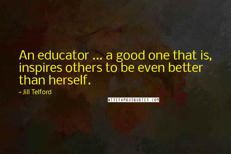 Jill Telford Quotes: An educator ... a good one that is, inspires others to be even better than herself.