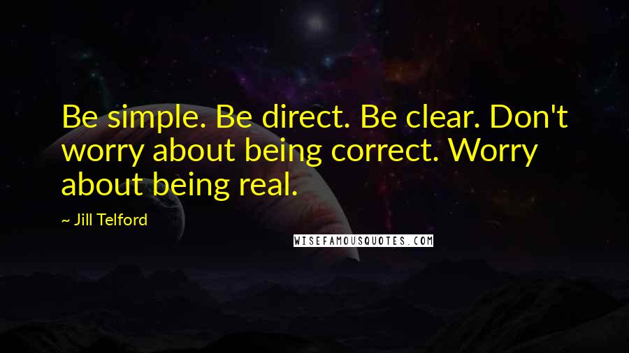 Jill Telford Quotes: Be simple. Be direct. Be clear. Don't worry about being correct. Worry about being real.