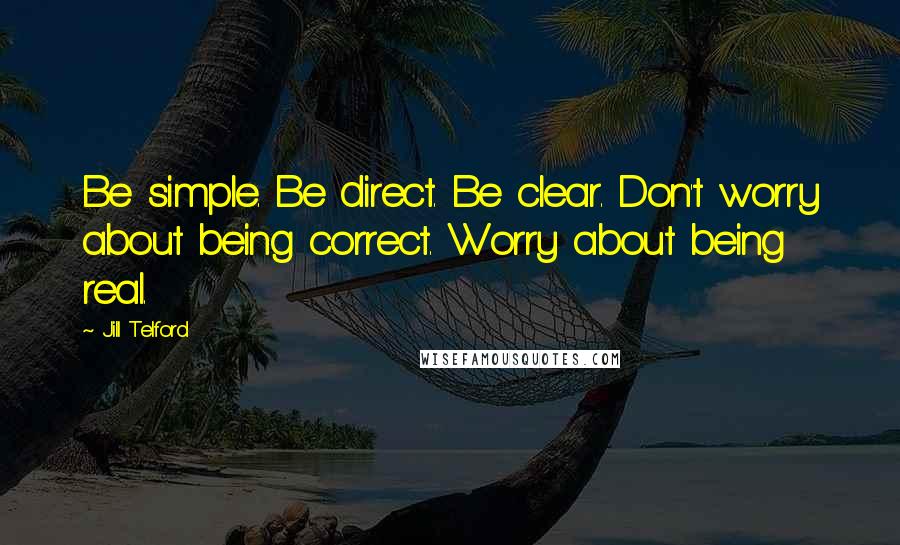 Jill Telford Quotes: Be simple. Be direct. Be clear. Don't worry about being correct. Worry about being real.