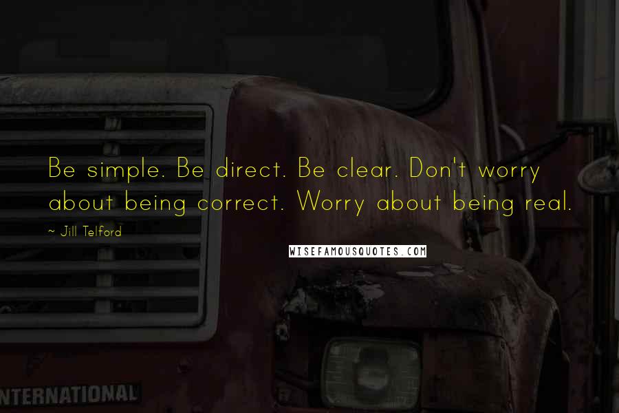 Jill Telford Quotes: Be simple. Be direct. Be clear. Don't worry about being correct. Worry about being real.