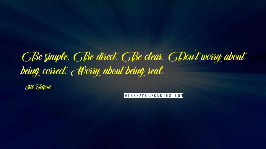 Jill Telford Quotes: Be simple. Be direct. Be clear. Don't worry about being correct. Worry about being real.