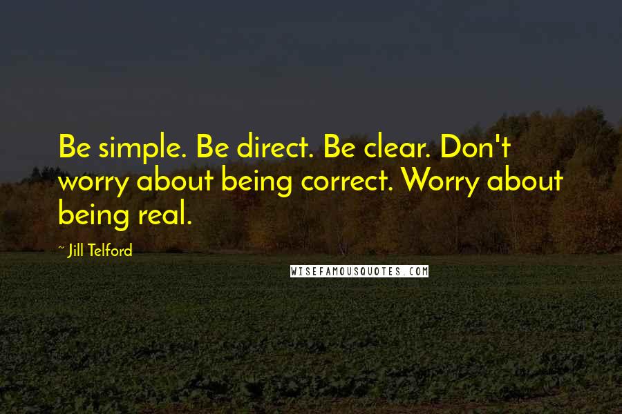 Jill Telford Quotes: Be simple. Be direct. Be clear. Don't worry about being correct. Worry about being real.