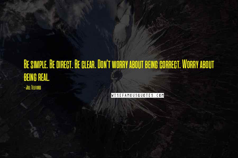 Jill Telford Quotes: Be simple. Be direct. Be clear. Don't worry about being correct. Worry about being real.
