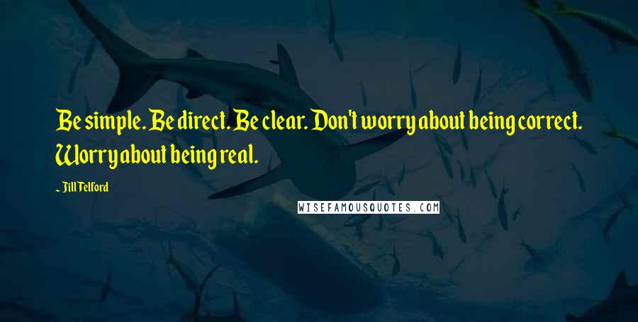 Jill Telford Quotes: Be simple. Be direct. Be clear. Don't worry about being correct. Worry about being real.