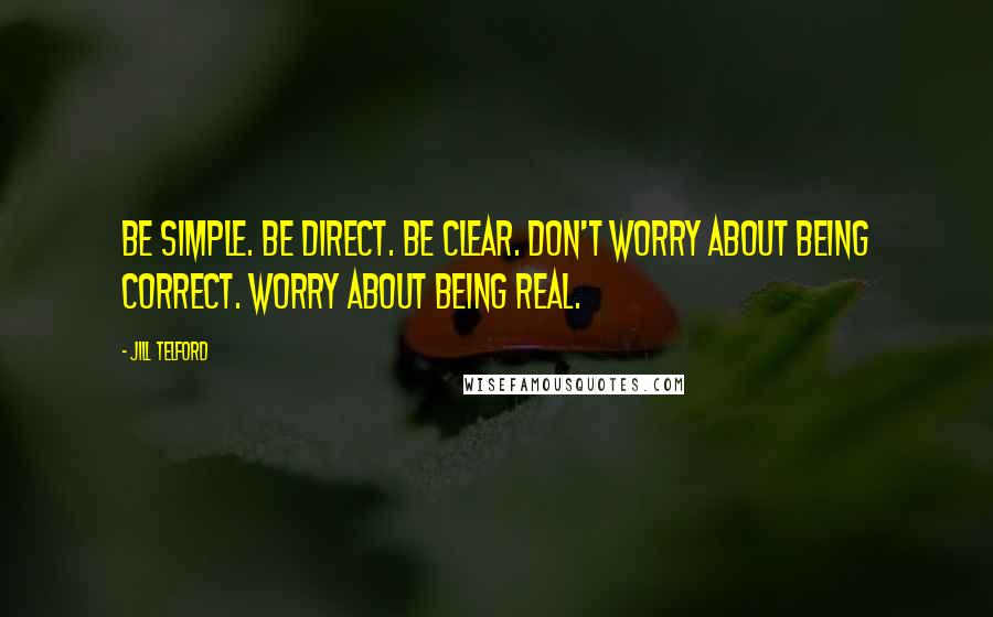 Jill Telford Quotes: Be simple. Be direct. Be clear. Don't worry about being correct. Worry about being real.