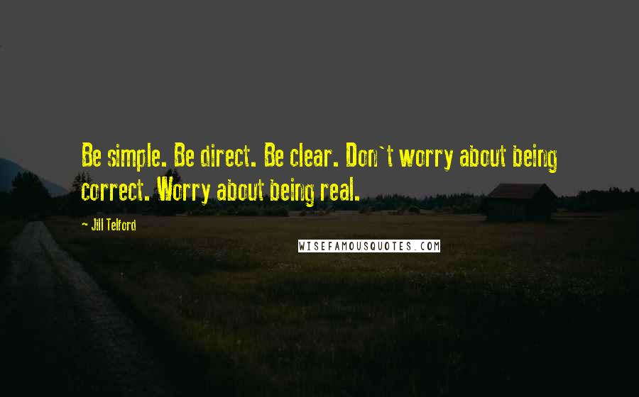 Jill Telford Quotes: Be simple. Be direct. Be clear. Don't worry about being correct. Worry about being real.