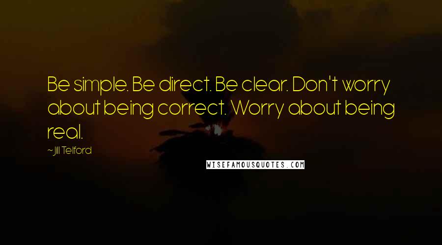 Jill Telford Quotes: Be simple. Be direct. Be clear. Don't worry about being correct. Worry about being real.