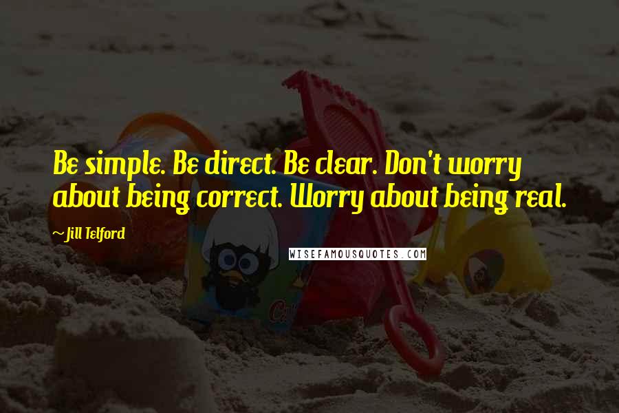 Jill Telford Quotes: Be simple. Be direct. Be clear. Don't worry about being correct. Worry about being real.