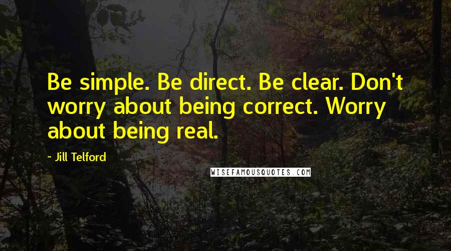 Jill Telford Quotes: Be simple. Be direct. Be clear. Don't worry about being correct. Worry about being real.