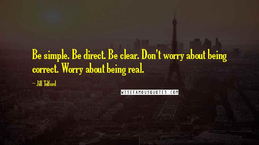Jill Telford Quotes: Be simple. Be direct. Be clear. Don't worry about being correct. Worry about being real.