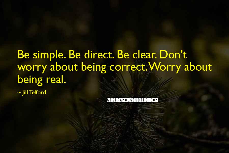 Jill Telford Quotes: Be simple. Be direct. Be clear. Don't worry about being correct. Worry about being real.