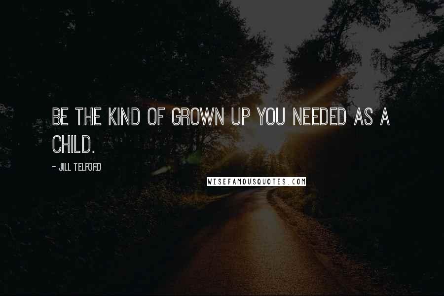 Jill Telford Quotes: Be the kind of grown up you needed as a child.