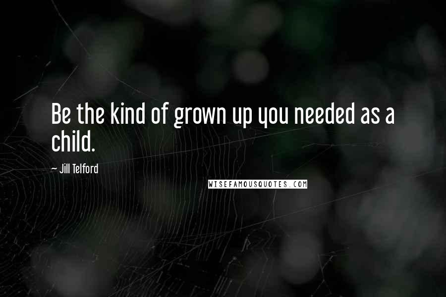 Jill Telford Quotes: Be the kind of grown up you needed as a child.