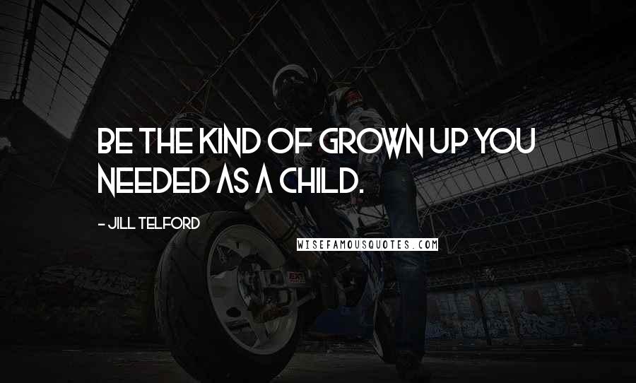 Jill Telford Quotes: Be the kind of grown up you needed as a child.