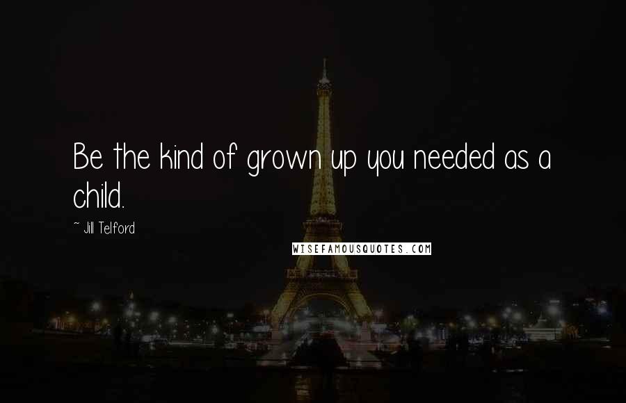 Jill Telford Quotes: Be the kind of grown up you needed as a child.