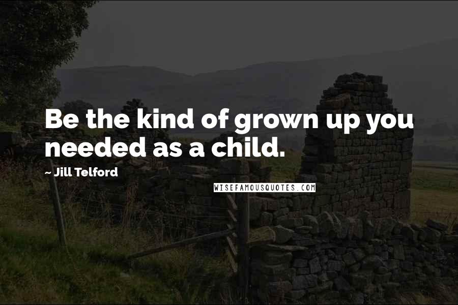 Jill Telford Quotes: Be the kind of grown up you needed as a child.