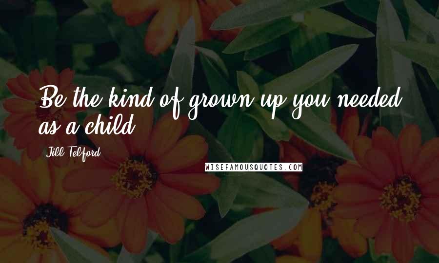 Jill Telford Quotes: Be the kind of grown up you needed as a child.