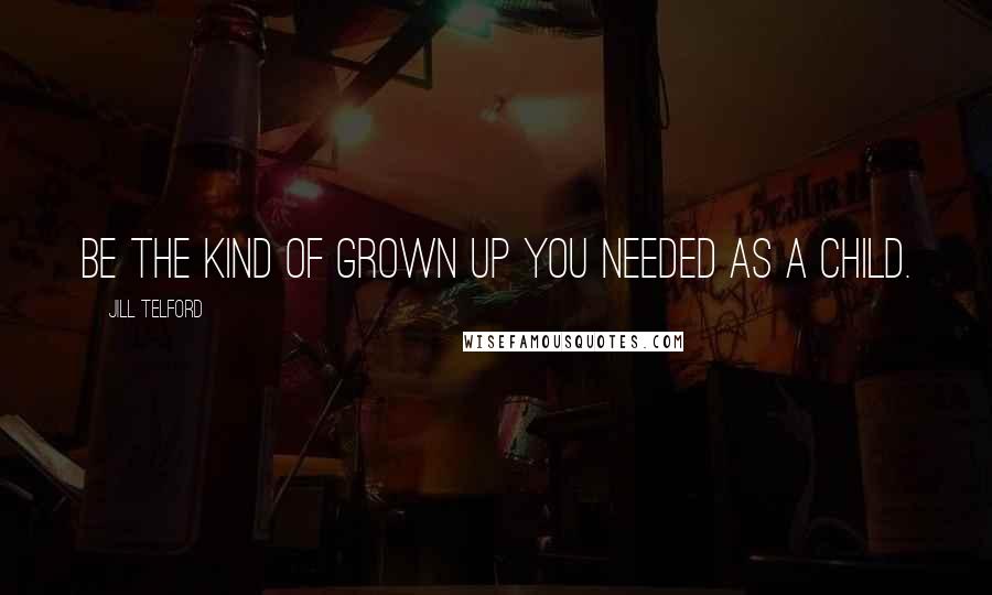 Jill Telford Quotes: Be the kind of grown up you needed as a child.