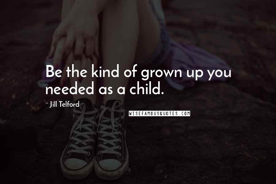Jill Telford Quotes: Be the kind of grown up you needed as a child.