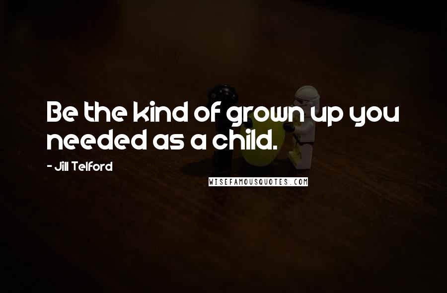 Jill Telford Quotes: Be the kind of grown up you needed as a child.