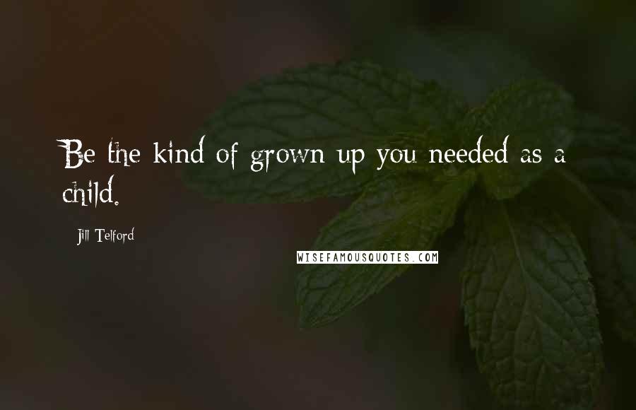 Jill Telford Quotes: Be the kind of grown up you needed as a child.