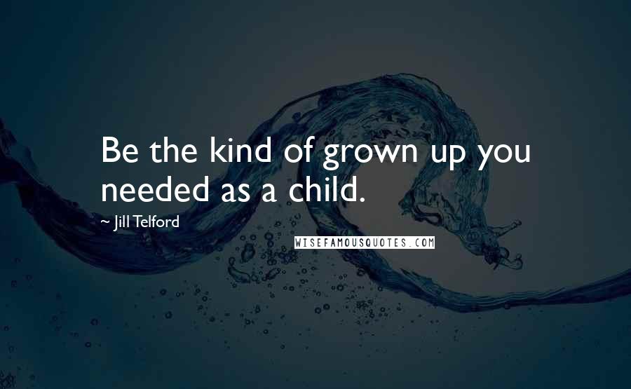 Jill Telford Quotes: Be the kind of grown up you needed as a child.