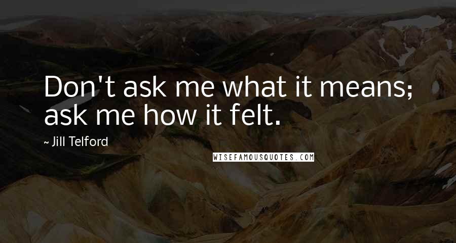Jill Telford Quotes: Don't ask me what it means; ask me how it felt.
