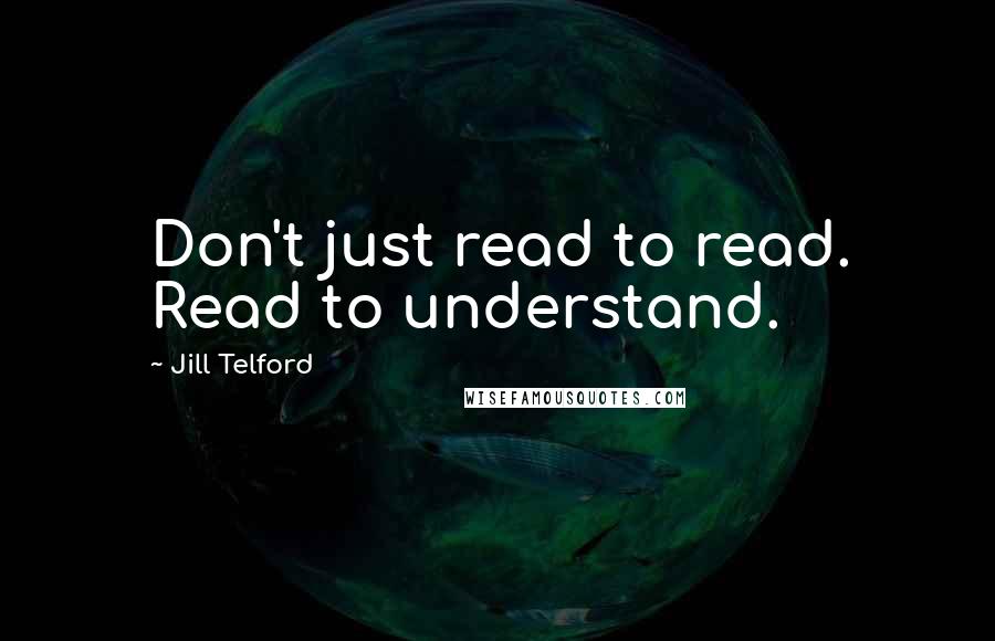 Jill Telford Quotes: Don't just read to read. Read to understand.