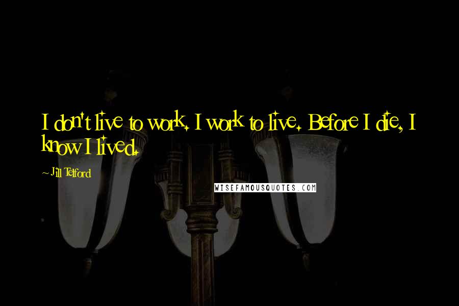 Jill Telford Quotes: I don't live to work. I work to live. Before I die, I know I lived.