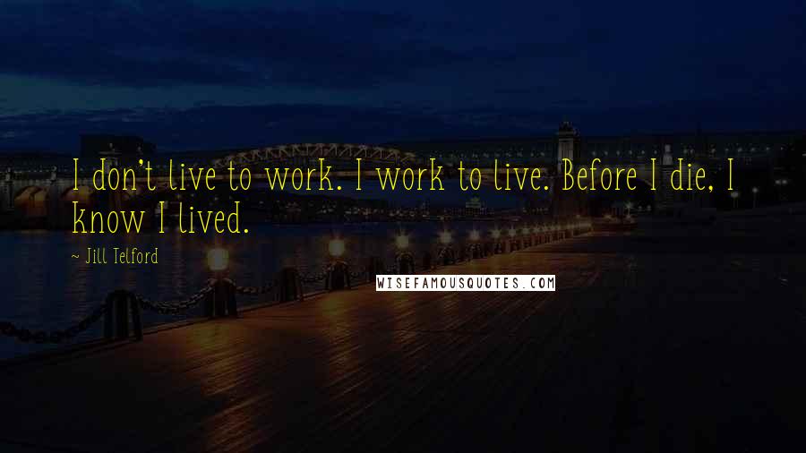 Jill Telford Quotes: I don't live to work. I work to live. Before I die, I know I lived.