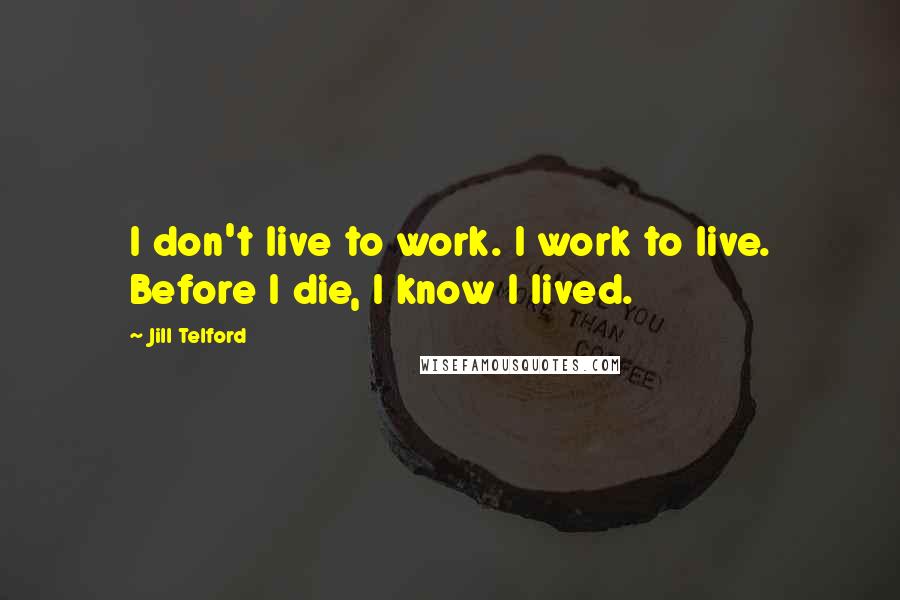 Jill Telford Quotes: I don't live to work. I work to live. Before I die, I know I lived.