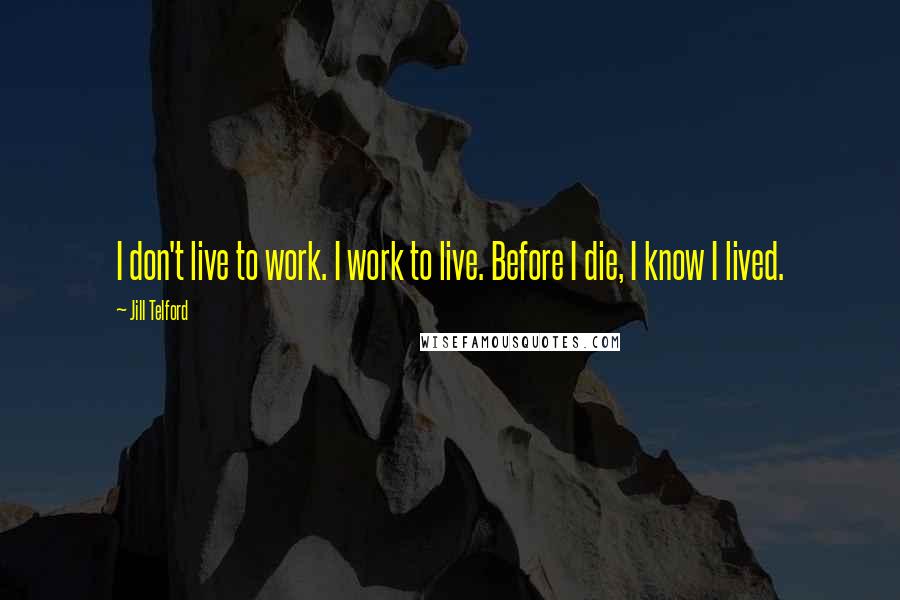 Jill Telford Quotes: I don't live to work. I work to live. Before I die, I know I lived.