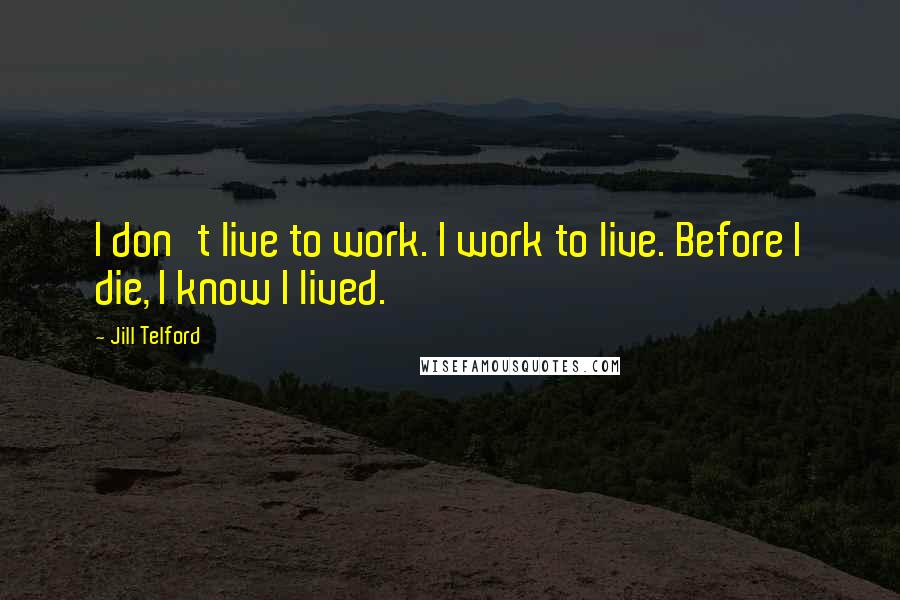 Jill Telford Quotes: I don't live to work. I work to live. Before I die, I know I lived.