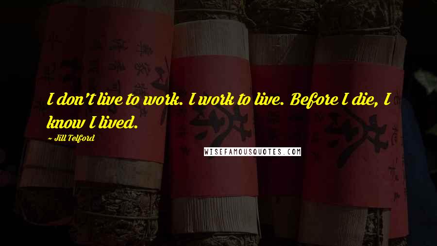 Jill Telford Quotes: I don't live to work. I work to live. Before I die, I know I lived.