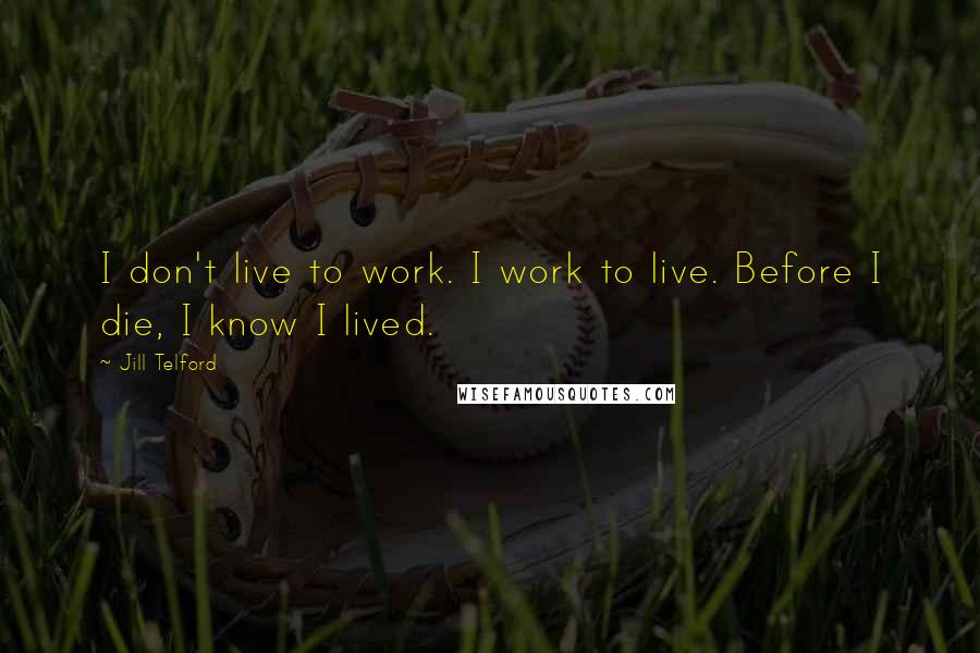 Jill Telford Quotes: I don't live to work. I work to live. Before I die, I know I lived.