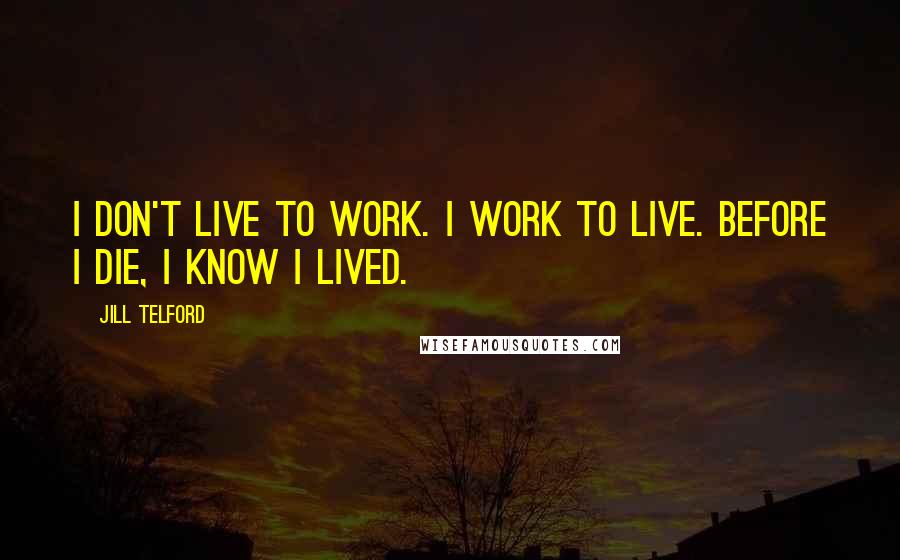 Jill Telford Quotes: I don't live to work. I work to live. Before I die, I know I lived.