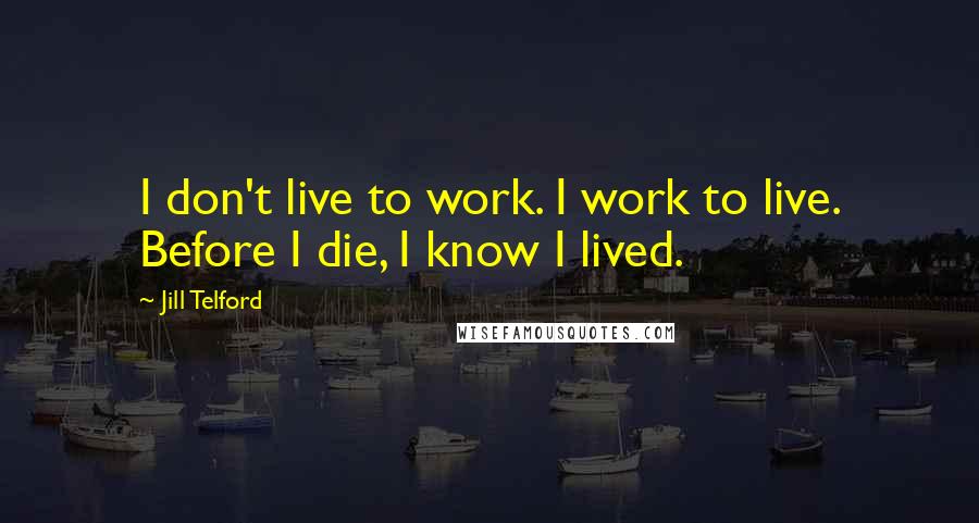 Jill Telford Quotes: I don't live to work. I work to live. Before I die, I know I lived.