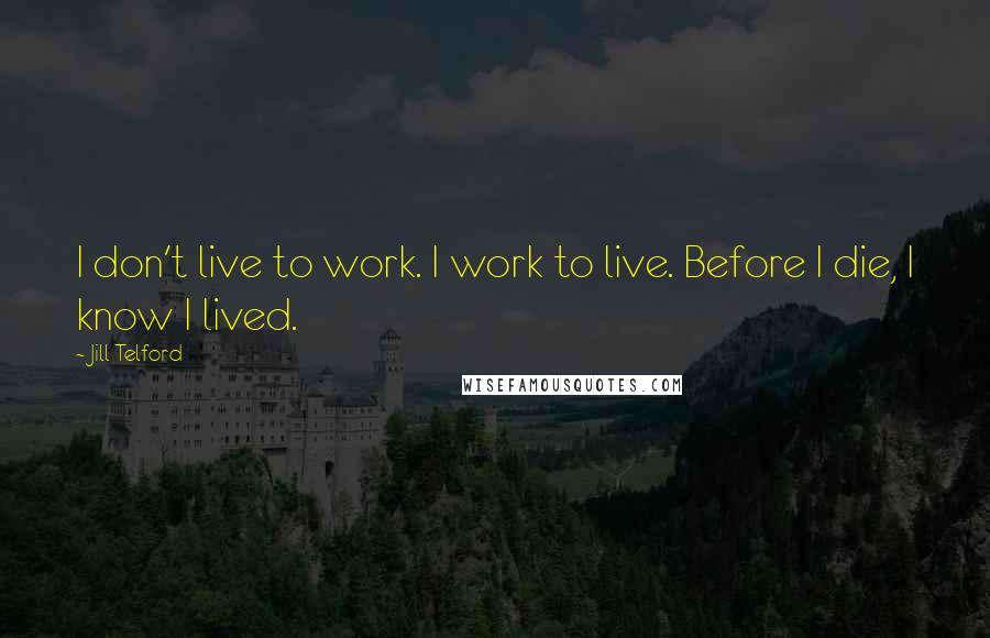 Jill Telford Quotes: I don't live to work. I work to live. Before I die, I know I lived.