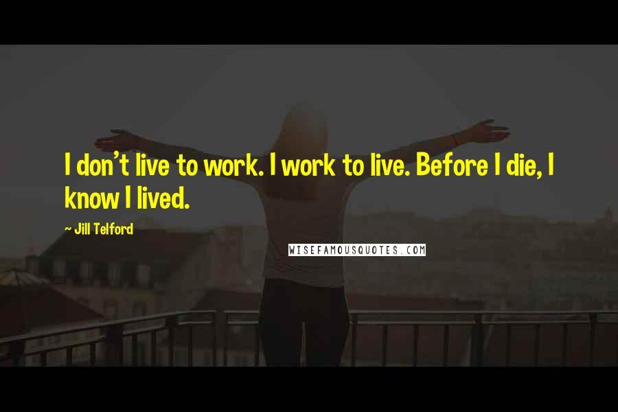 Jill Telford Quotes: I don't live to work. I work to live. Before I die, I know I lived.