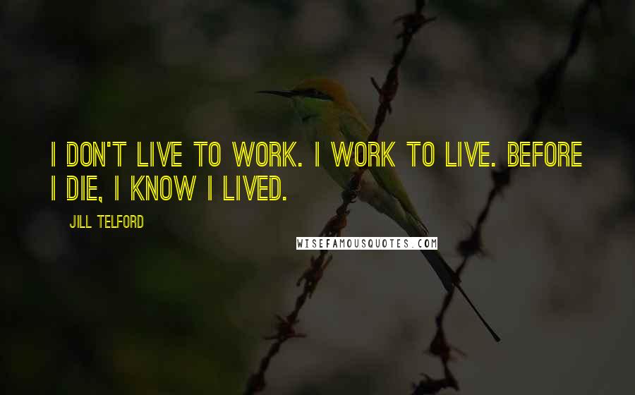 Jill Telford Quotes: I don't live to work. I work to live. Before I die, I know I lived.
