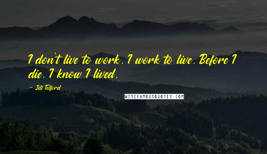 Jill Telford Quotes: I don't live to work. I work to live. Before I die, I know I lived.