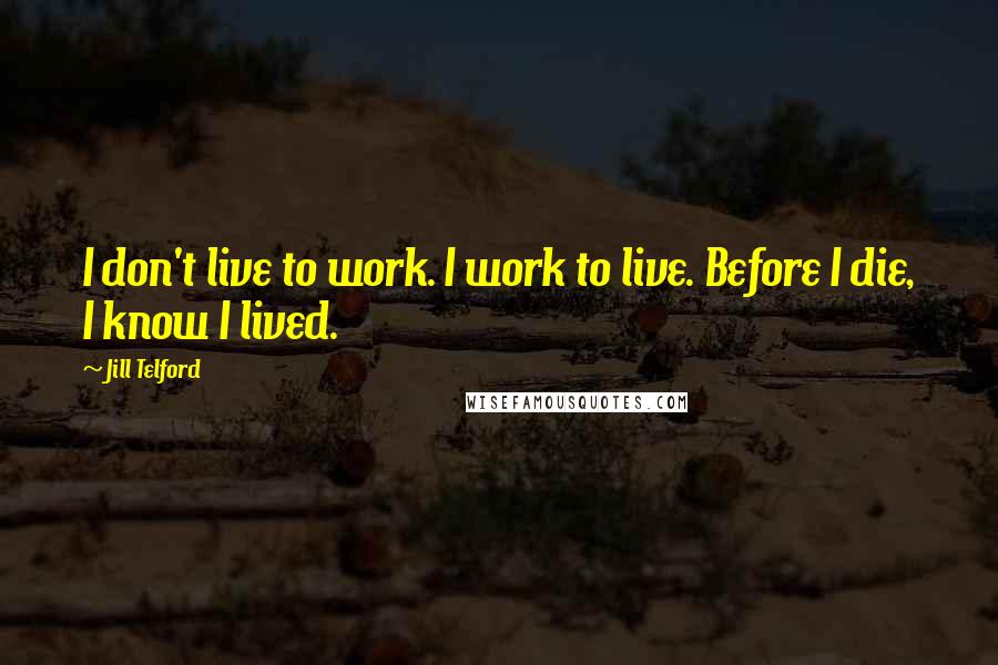 Jill Telford Quotes: I don't live to work. I work to live. Before I die, I know I lived.