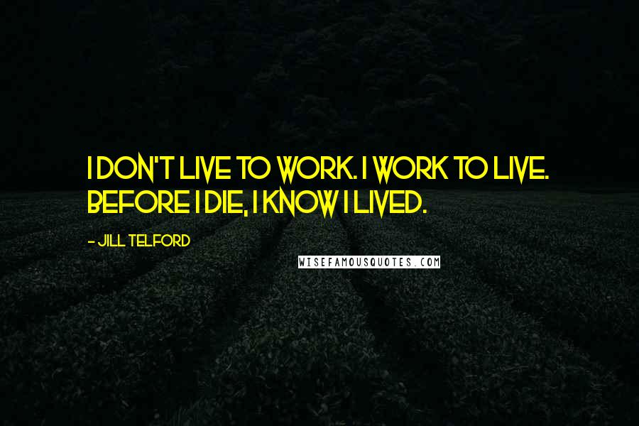 Jill Telford Quotes: I don't live to work. I work to live. Before I die, I know I lived.