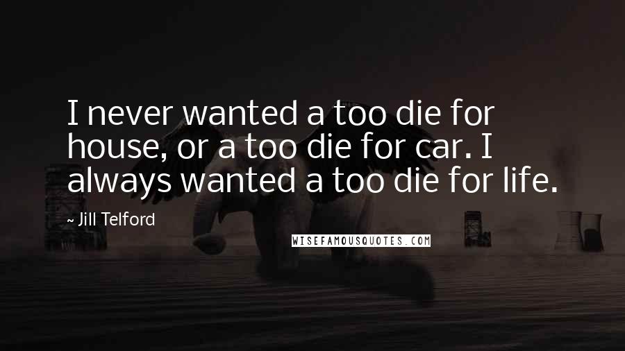 Jill Telford Quotes: I never wanted a too die for house, or a too die for car. I always wanted a too die for life.