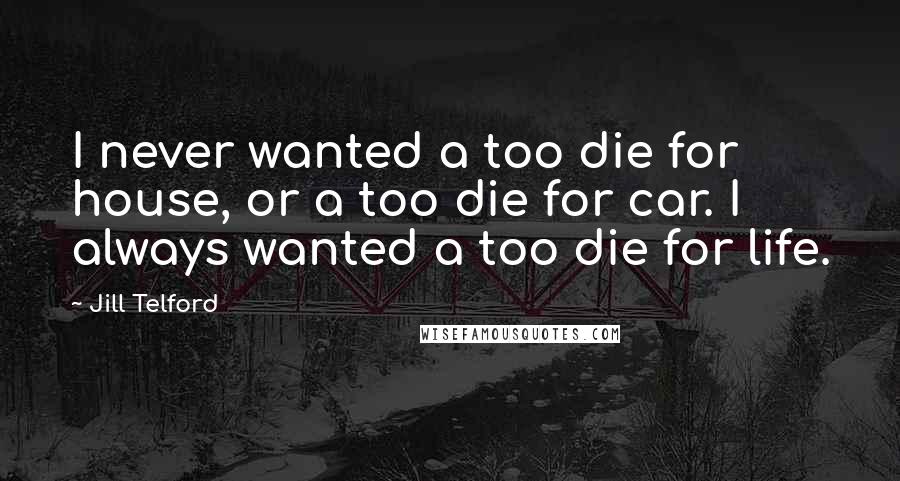 Jill Telford Quotes: I never wanted a too die for house, or a too die for car. I always wanted a too die for life.